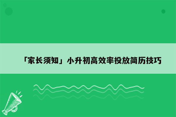 「家长须知」小升初高效率投放简历技巧