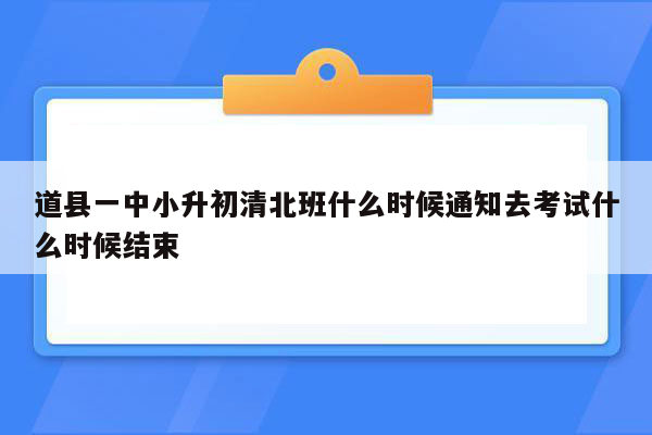 道县一中小升初清北班什么时候通知去考试什么时候结束