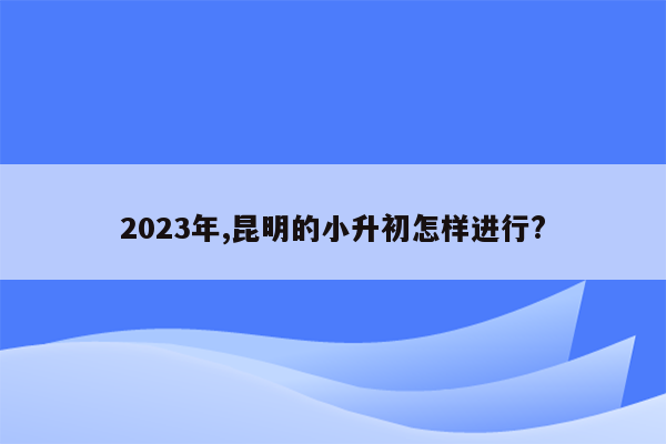 2023年,昆明的小升初怎样进行?