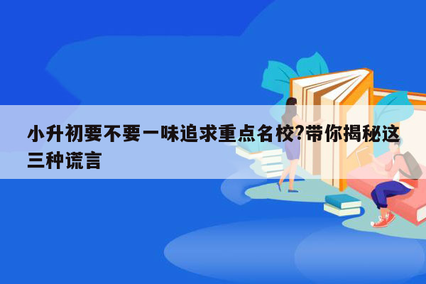 小升初要不要一味追求重点名校?带你揭秘这三种谎言