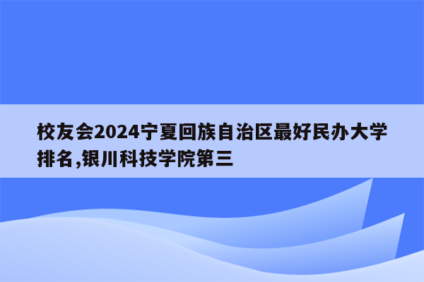 校友会2024宁夏回族自治区最好民办大学排名,银川科技学院第三