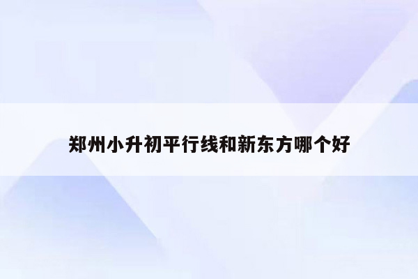 郑州小升初平行线和新东方哪个好