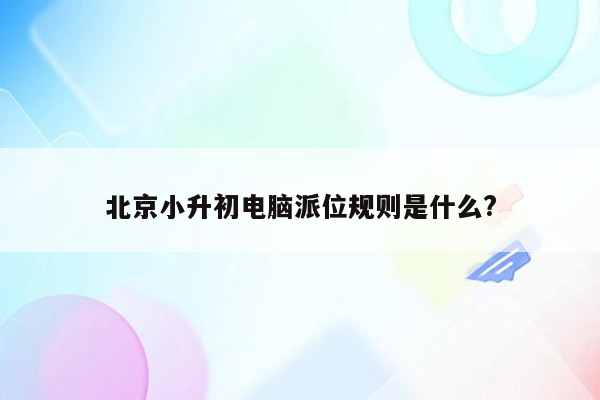 北京小升初电脑派位规则是什么?