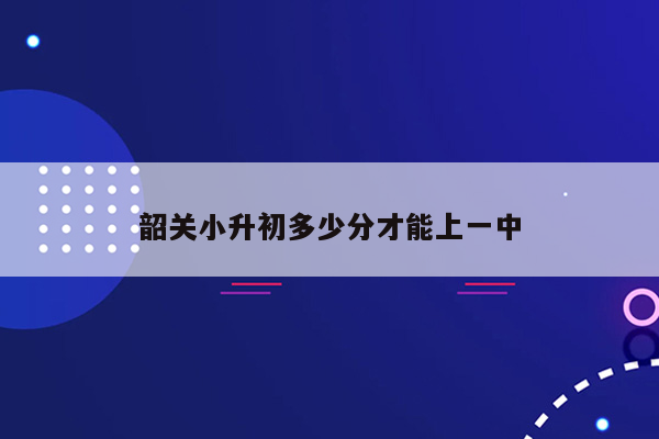 韶关小升初多少分才能上一中