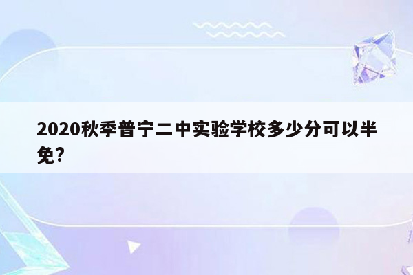 2020秋季普宁二中实验学校多少分可以半免?