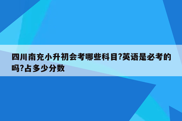 四川南充小升初会考哪些科目?英语是必考的吗?占多少分数