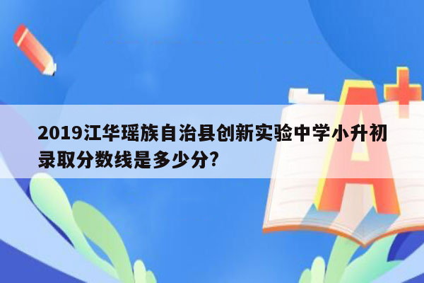 2019江华瑶族自治县创新实验中学小升初录取分数线是多少分?