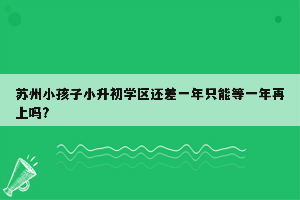 苏州小孩子小升初学区还差一年只能等一年再上吗?