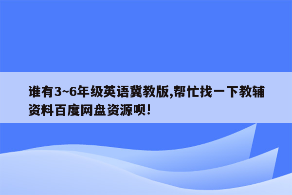 谁有3~6年级英语冀教版,帮忙找一下教辅资料百度网盘资源呗!