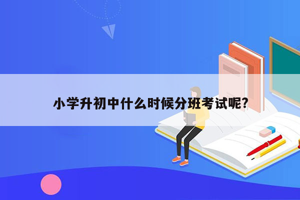 小学升初中什么时候分班考试呢?