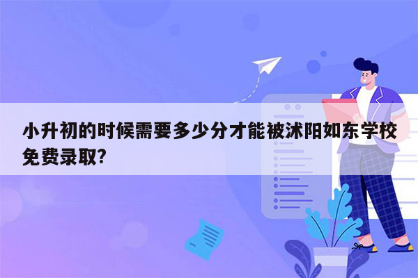 小升初的时候需要多少分才能被沭阳如东学校免费录取?