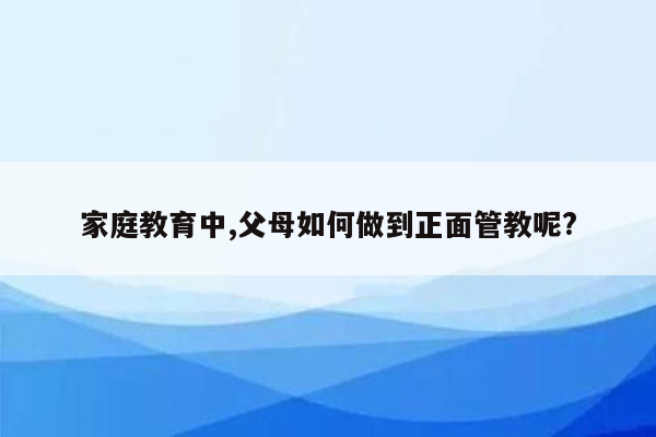 家庭教育中,父母如何做到正面管教呢?