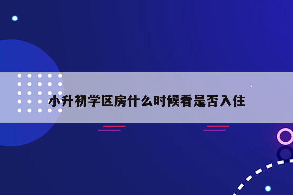 小升初学区房什么时候看是否入住