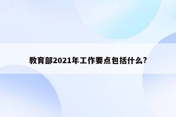 教育部2021年工作要点包括什么?