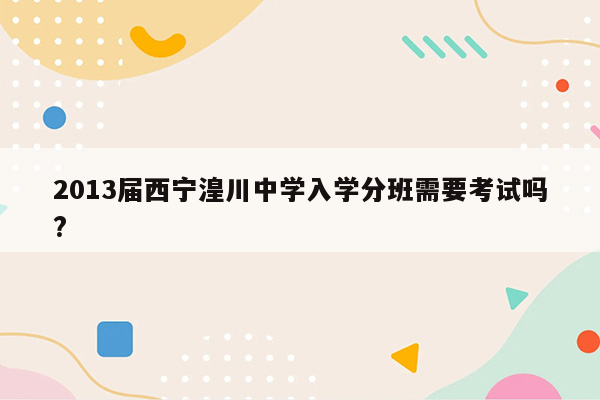 2013届西宁湟川中学入学分班需要考试吗?