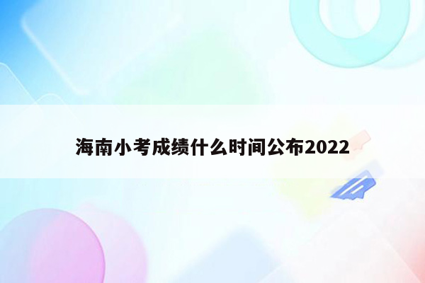 海南小考成绩什么时间公布2022