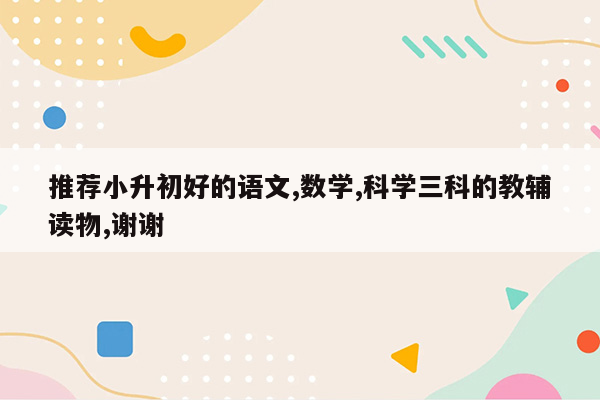 推荐小升初好的语文,数学,科学三科的教辅读物,谢谢