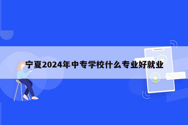 宁夏2024年中专学校什么专业好就业