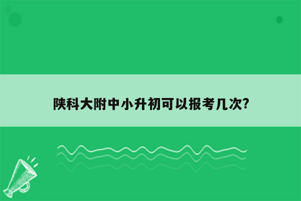 陕科大附中小升初可以报考几次?