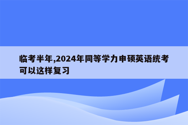 临考半年,2024年同等学力申硕英语统考可以这样复习