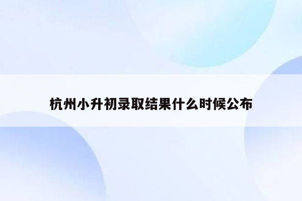 杭州小升初录取结果什么时候公布