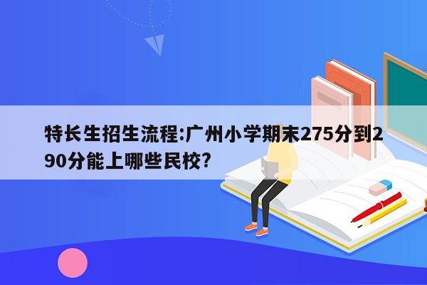 特长生招生流程:广州小学期末275分到290分能上哪些民校?