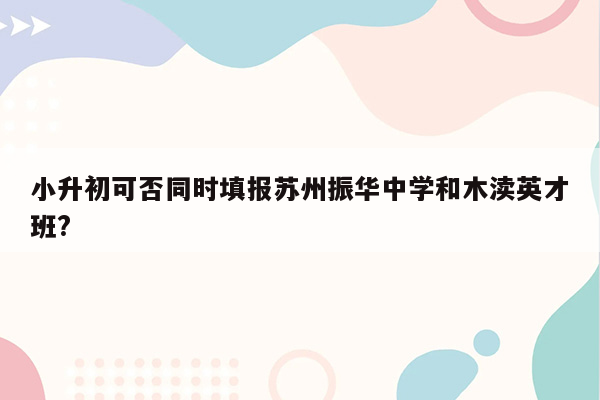 小升初可否同时填报苏州振华中学和木渎英才班?