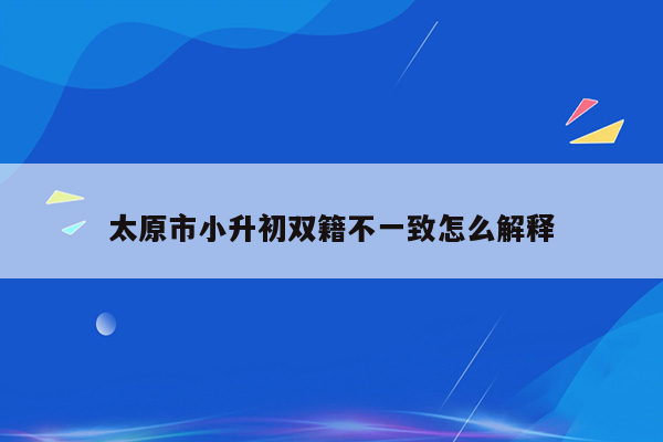 太原市小升初双籍不一致怎么解释