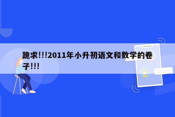 跪求!!!2011年小升初语文和数学的卷子!!!