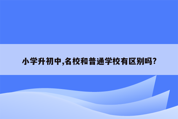 小学升初中,名校和普通学校有区别吗?