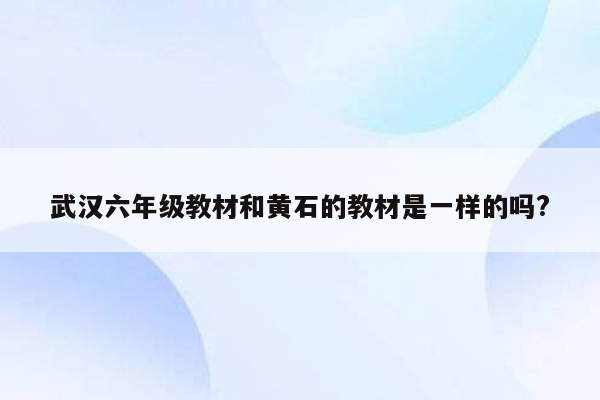 武汉六年级教材和黄石的教材是一样的吗?