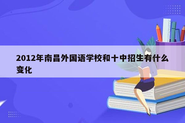 2012年南昌外国语学校和十中招生有什么变化