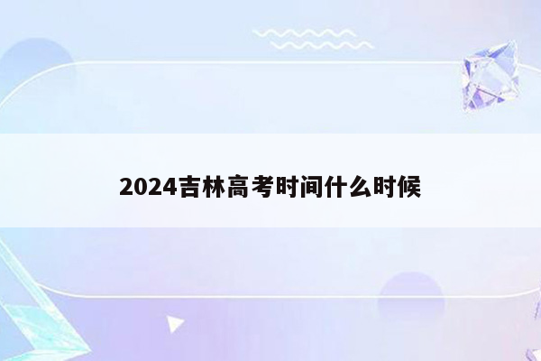 2024吉林高考时间什么时候