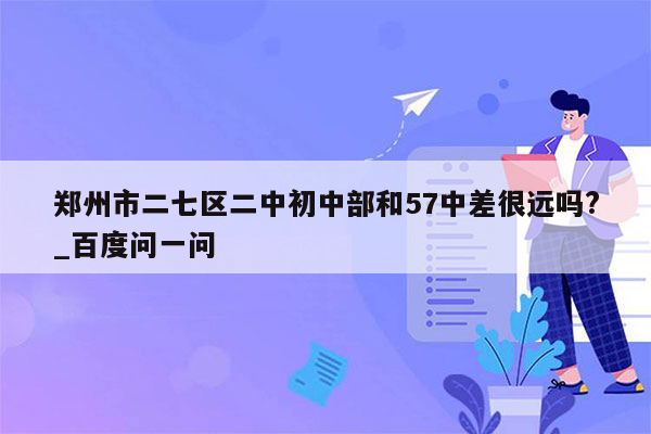 郑州市二七区二中初中部和57中差很远吗?_百度问一问