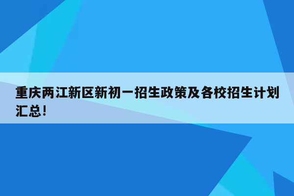 重庆两江新区新初一招生政策及各校招生计划汇总!