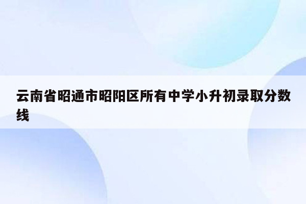 云南省昭通市昭阳区所有中学小升初录取分数线