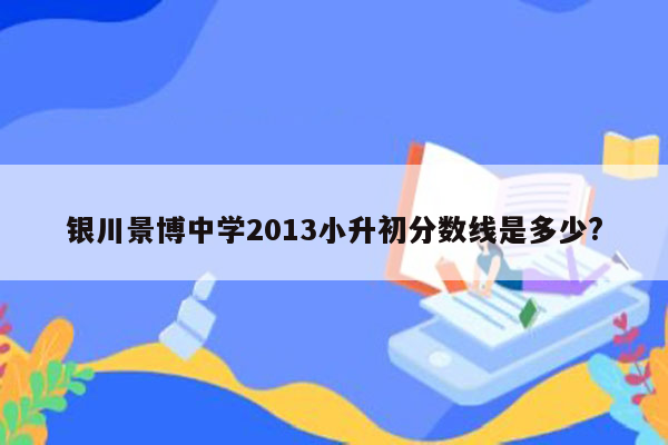 银川景博中学2013小升初分数线是多少?