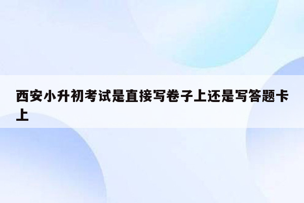 西安小升初考试是直接写卷子上还是写答题卡上