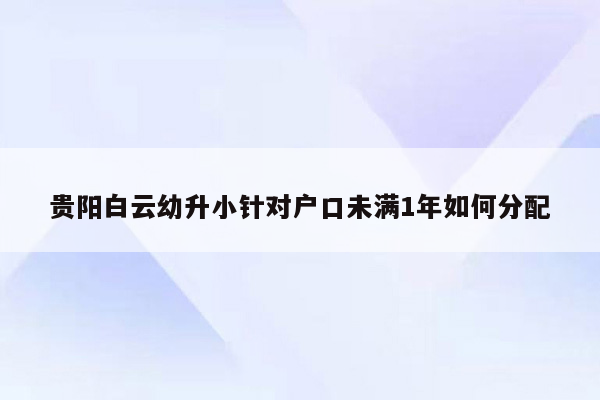 贵阳白云幼升小针对户口未满1年如何分配