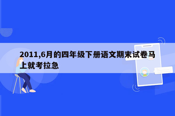 2011,6月的四年级下册语文期末试卷马上就考拉急