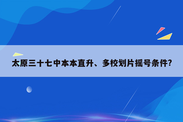 太原三十七中本本直升、多校划片摇号条件?