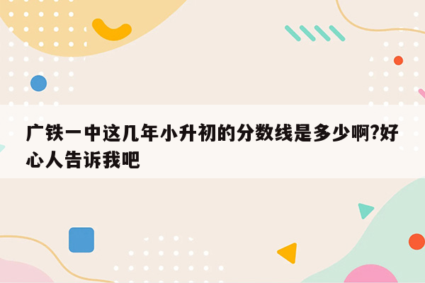 广铁一中这几年小升初的分数线是多少啊?好心人告诉我吧