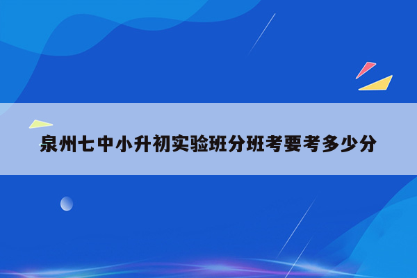 泉州七中小升初实验班分班考要考多少分