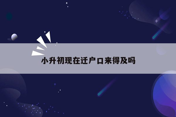 小升初现在迁户口来得及吗