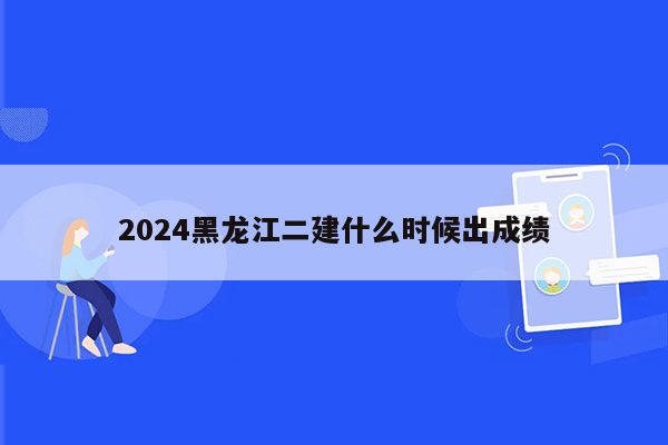 2024黑龙江二建什么时候出成绩