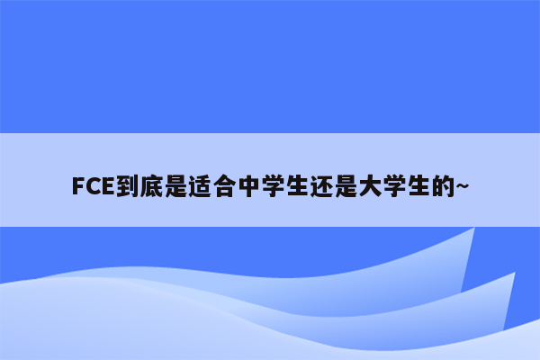 FCE到底是适合中学生还是大学生的~