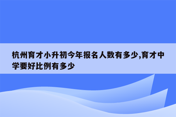 杭州育才小升初今年报名人数有多少,育才中学要好比例有多少