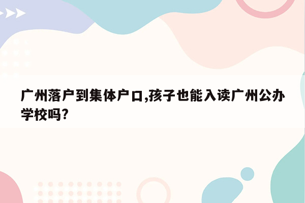 广州落户到集体户口,孩子也能入读广州公办学校吗?