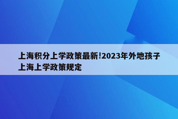 上海积分上学政策最新!2023年外地孩子上海上学政策规定