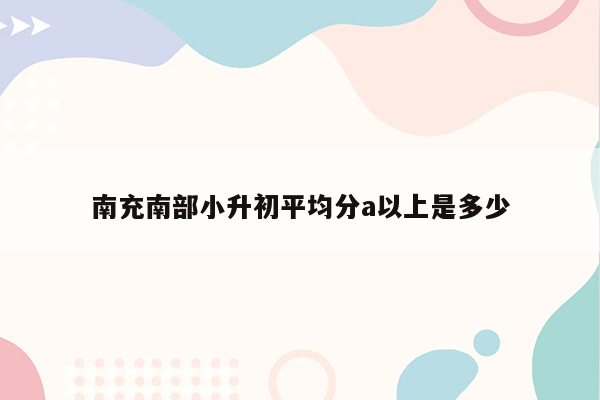 南充南部小升初平均分a以上是多少